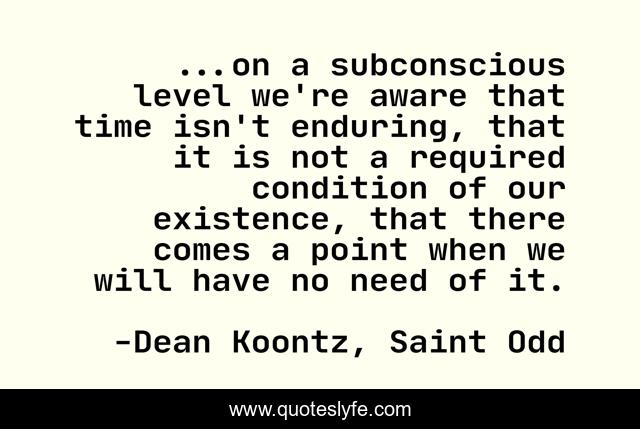 ...on a subconscious level we're aware that time isn't enduring, that it is not a required condition of our existence, that there comes a point when we will have no need of it.