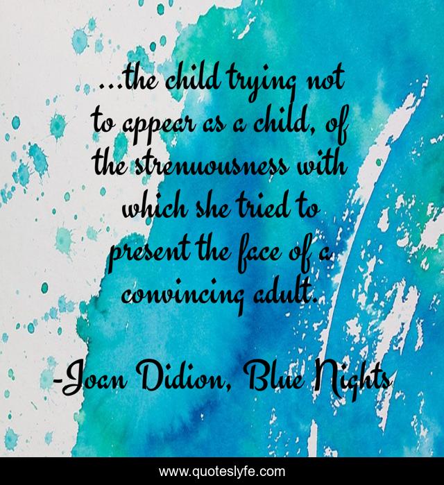 ...the child trying not to appear as a child, of the strenuousness with which she tried to present the face of a convincing adult.