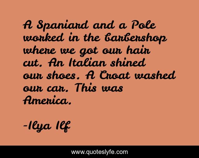 A Spaniard and a Pole worked in the barbershop where we got our hair cut. An Italian shined our shoes. A Croat washed our car. This was America.