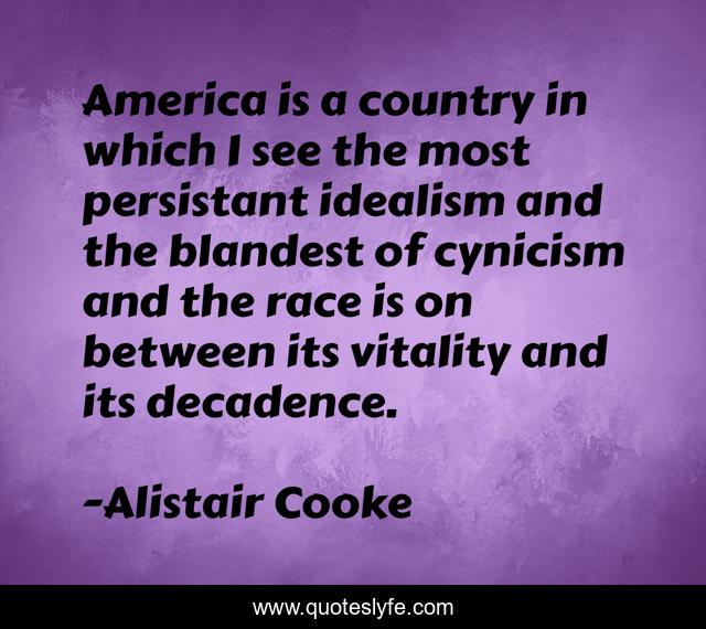 America is a country in which I see the most persistant idealism and the blandest of cynicism and the race is on between its vitality and its decadence.