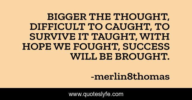 BIGGER THE THOUGHT, DIFFICULT TO CAUGHT, TO SURVIVE IT TAUGHT, WITH HOPE WE FOUGHT, SUCCESS WILL BE BROUGHT.