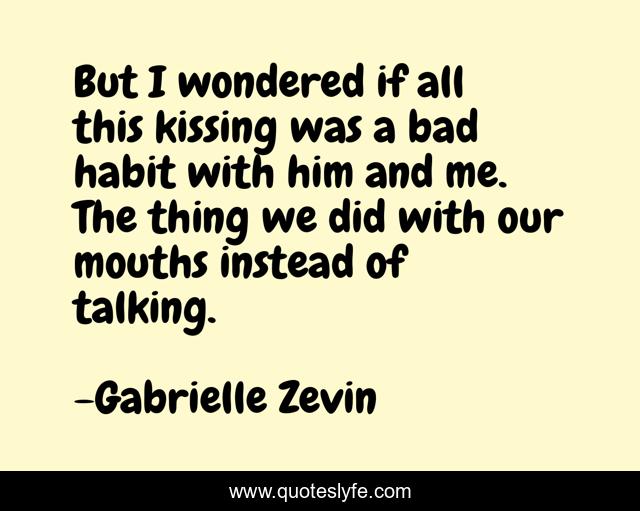 But I wondered if all this kissing was a bad habit with him and me. The thing we did with our mouths instead of talking.