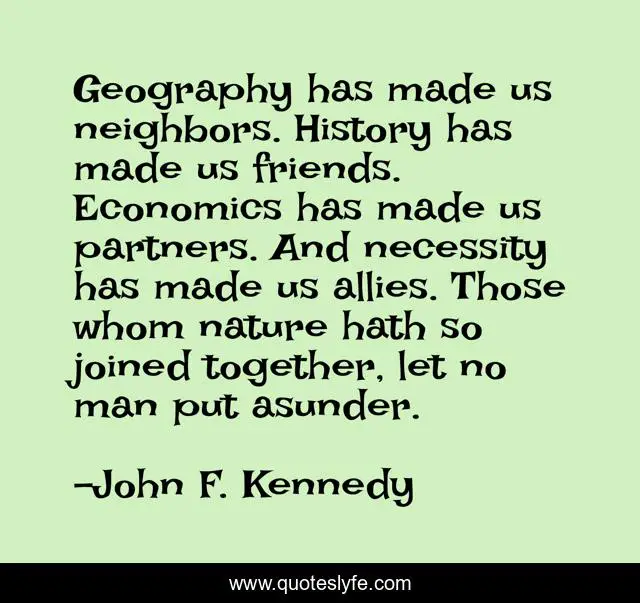 Geography has made us neighbors. History has made us friends. Economics has made us partners. And necessity has made us allies. Those whom nature hath so joined together, let no man put asunder.