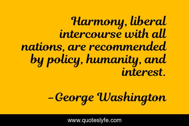 Harmony, liberal intercourse with all nations, are recommended by policy, humanity, and interest.