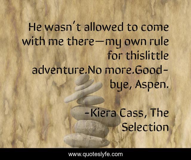 He wasn’t allowed to come with me there—my own rule for thislittle adventure.No more.Good-bye, Aspen.