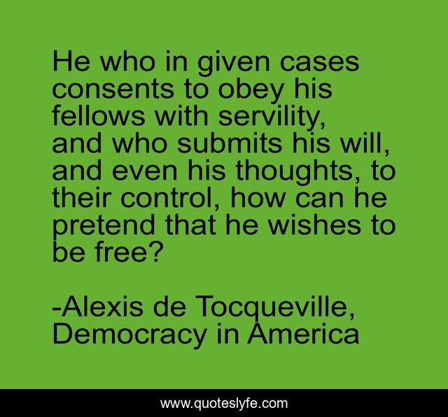 He who in given cases consents to obey his fellows with servility, and who submits his will, and even his thoughts, to their control, how can he pretend that he wishes to be free?