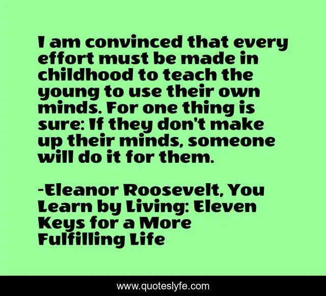 I am convinced that every effort must be made in childhood to teach the young to use their own minds. For one thing is sure: If they don't make up their minds, someone will do it for them.