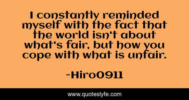 I constantly reminded myself with the fact that the world isn't about what's fair, but how you cope with what is unfair.