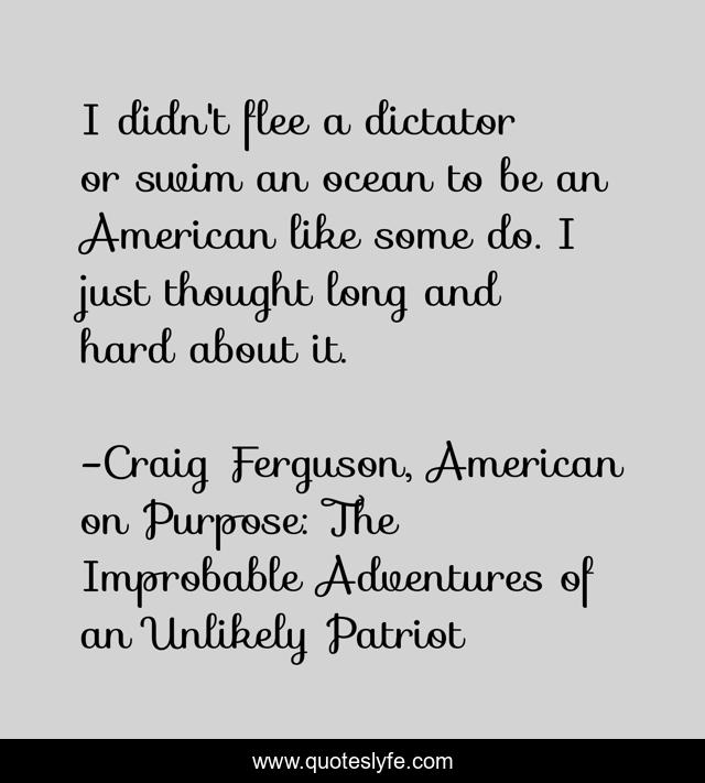 I didn't flee a dictator or swim an ocean to be an American like some do. I just thought long and hard about it.
