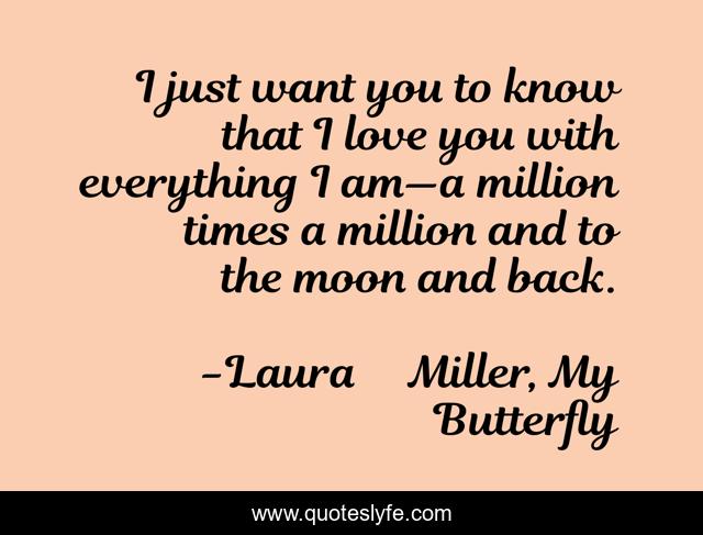 I just want you to know that I love you with everything I am—a million times a million and to the moon and back.