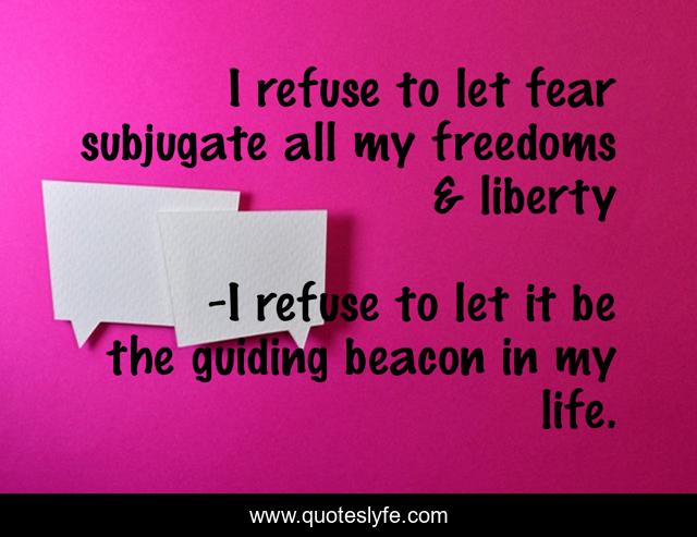 I refuse to let fear subjugate all my freedoms & liberty
