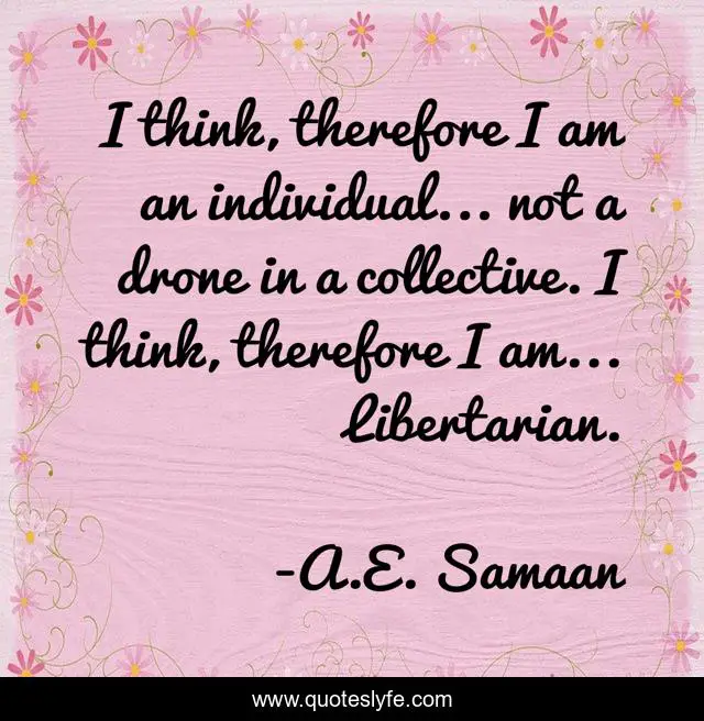 I think, therefore I am an individual... not a drone in a collective. I think, therefore I am... Libertarian.