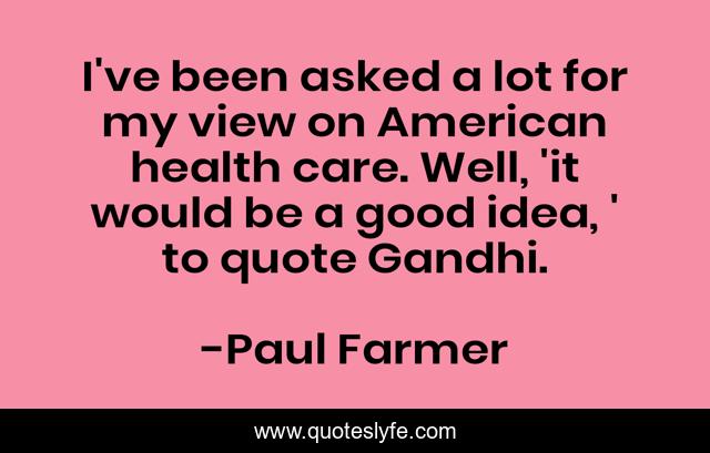 I've been asked a lot for my view on American health care. Well, 'it would be a good idea, ' to quote Gandhi.