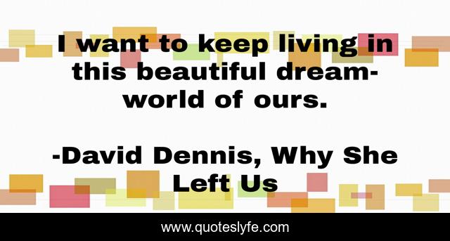 I want to keep living in this beautiful dream-world of ours.