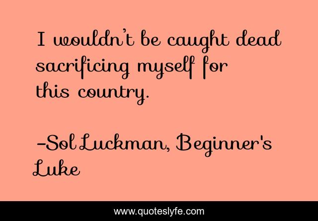 I wouldn’t be caught dead sacrificing myself for this country.