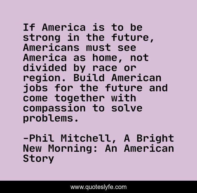 If America is to be strong in the future, Americans must see America as home, not divided by race or region. Build American jobs for the future and come together with compassion to solve problems.