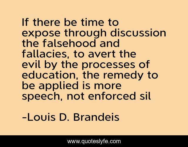 If there be time to expose through discussion the falsehood and fallacies, to avert the evil by the processes of education, the remedy to be applied is more speech, not enforced sil