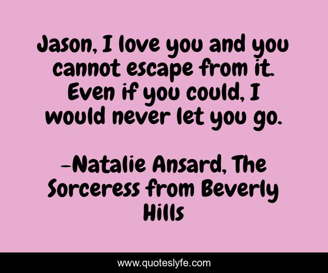 Jason, I love you and you cannot escape from it. Even if you could, I would never let you go.