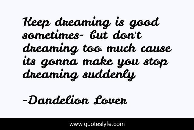 Keep dreaming is good sometimes- but don't dreaming too much cause its gonna make you stop dreaming suddenly