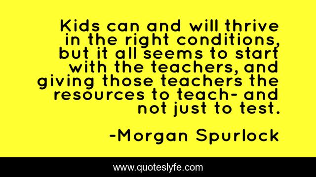 Kids can and will thrive in the right conditions, but it all seems to start with the teachers, and giving those teachers the resources to teach- and not just to test.