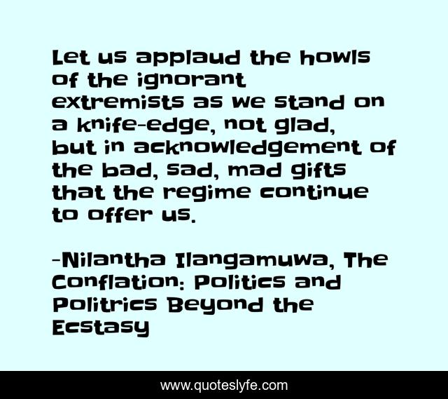 Let us applaud the howls of the ignorant extremists as we stand on a knife-edge, not glad, but in acknowledgement of the bad, sad, mad gifts that the regime continue to offer us.