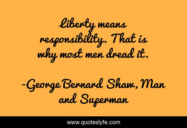 Liberty means responsibility. That is why most men dread it.