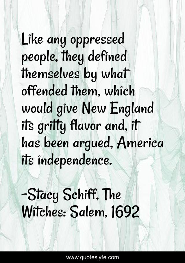 Like any oppressed people, they defined themselves by what offended them, which would give New England its gritty flavor and, it has been argued, America its independence.