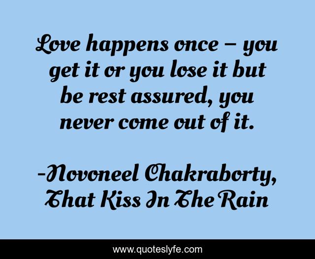 Love happens once – you get it or you lose it but be rest assured, you never come out of it.