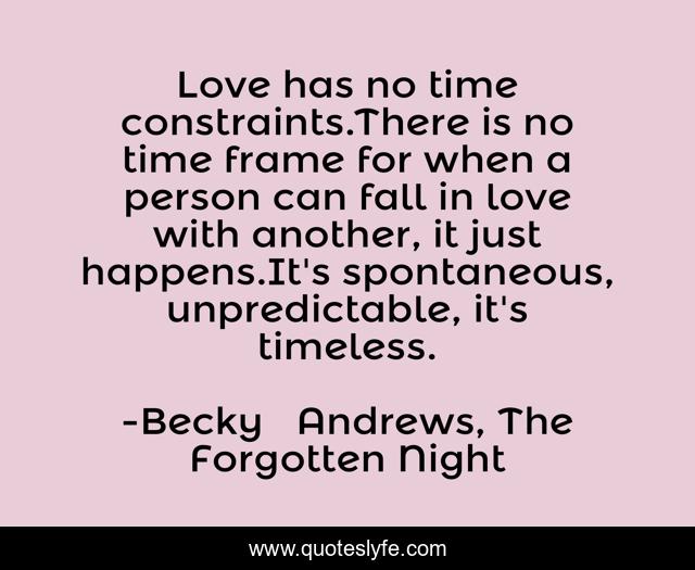 Love has no time constraints.There is no time frame for when a person can fall in love with another, it just happens.It's spontaneous, unpredictable, it's timeless.