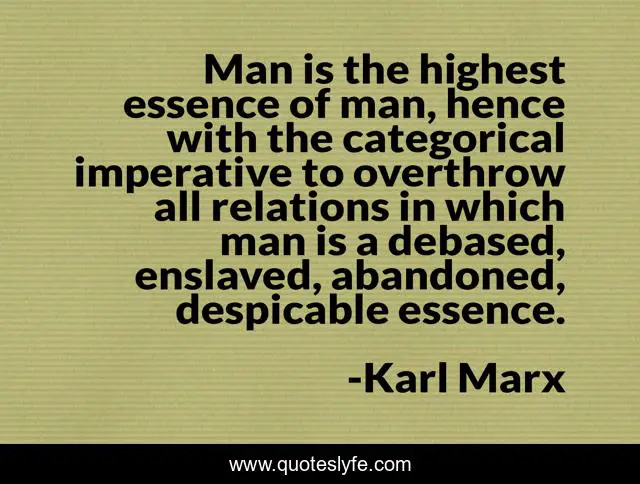 Man is the highest essence of man, hence with the categorical imperative to overthrow all relations in which man is a debased, enslaved, abandoned, despicable essence.