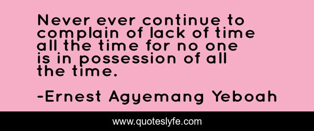 Never ever continue to complain of lack of time all the time for no one is in possession of all the time.