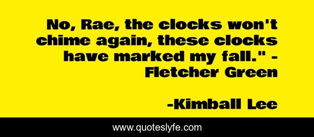 No, Rae, the clocks won't chime again, these clocks have marked my fall.