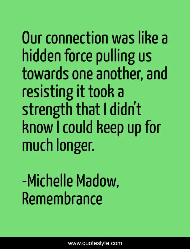 Our connection was like a hidden force pulling us towards one another, and resisting it took a strength that I didn’t know I could keep up for much longer.