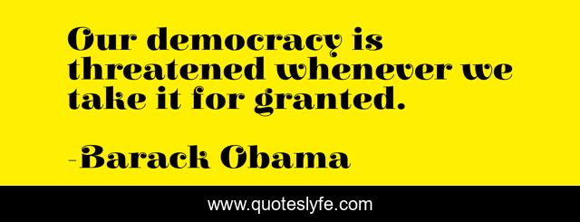Our democracy is threatened whenever we take it for granted.