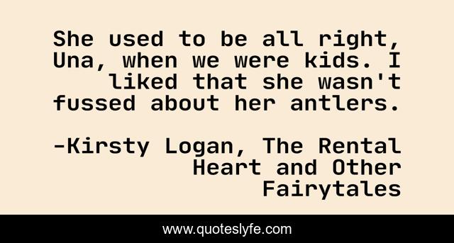 She used to be all right, Una, when we were kids. I liked that she wasn't fussed about her antlers.