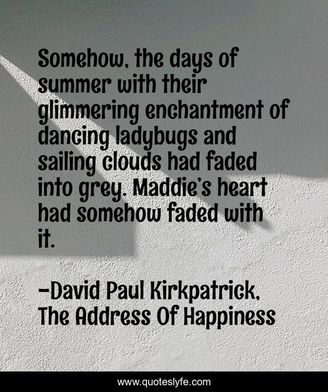 Somehow, the days of summer with their glimmering enchantment of dancing ladybugs and sailing clouds had faded into grey. Maddie’s heart had somehow faded with it.