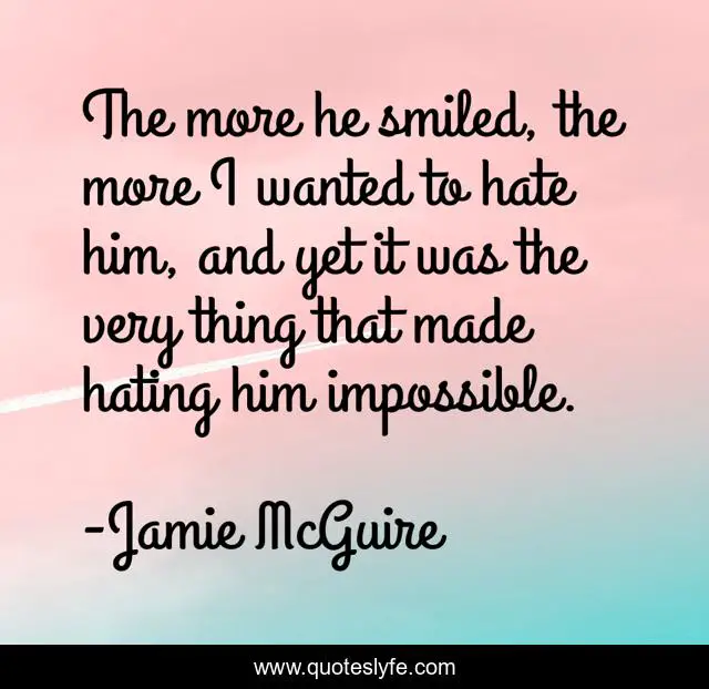 The more he smiled, the more I wanted to hate him, and yet it was the very thing that made hating him impossible.