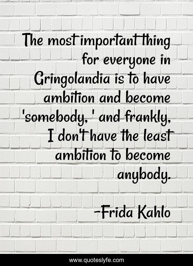 The most important thing for everyone in Gringolandia is to have ambition and become 'somebody, ' and frankly, I don't have the least ambition to become anybody.