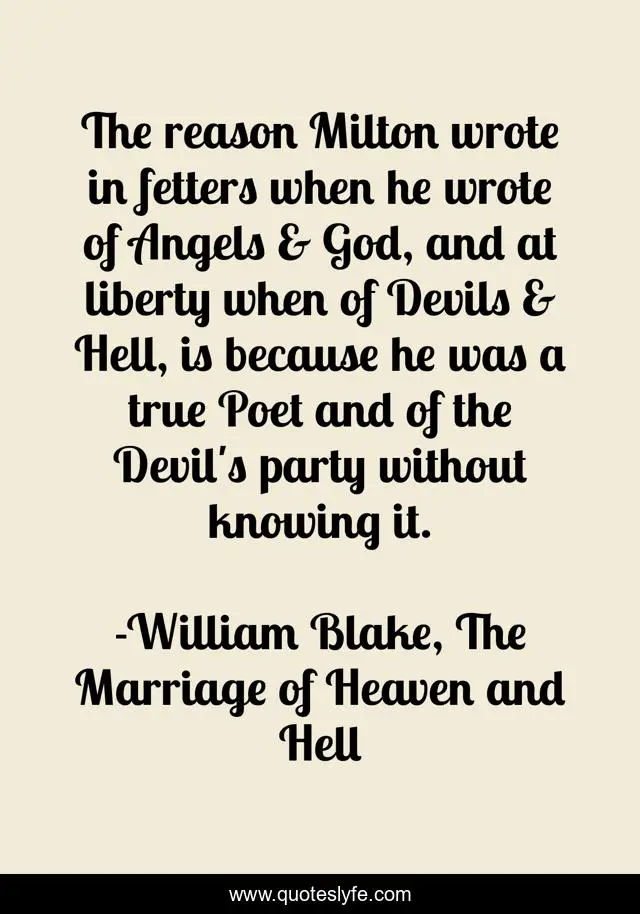 The reason Milton wrote in fetters when he wrote of Angels & God, and at liberty when of Devils & Hell, is because he was a true Poet and of the Devil's party without knowing it.
