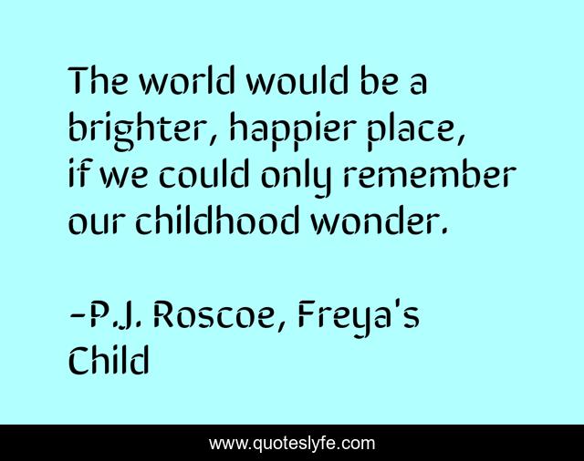 The world would be a brighter, happier place, if we could only remember our childhood wonder.
