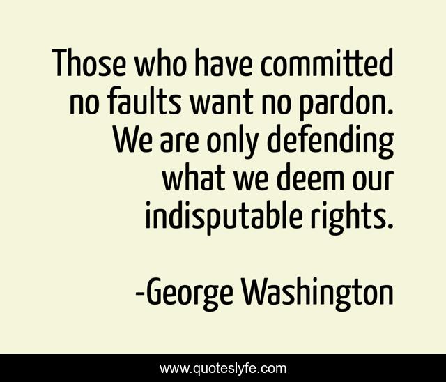 Those who have committed no faults want no pardon. We are only defending what we deem our indisputable rights.