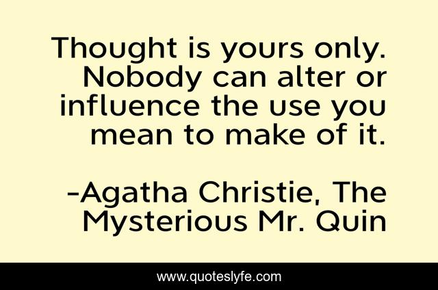 Thought is yours only. Nobody can alter or influence the use you mean to make of it.