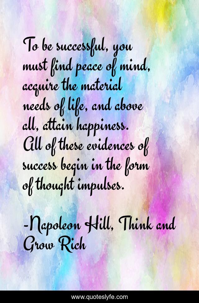 To be successful, you must find peace of mind, acquire the material needs of life, and above all, attain happiness. All of these evidences of success begin in the form of thought impulses.