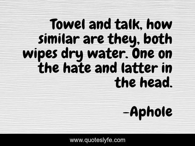 Towel and talk, how similar are they, both wipes dry water. One on the hate and latter in the head.