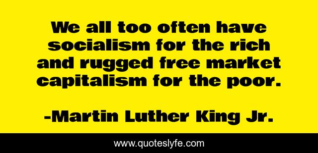 We all too often have socialism for the rich and rugged free market capitalism for the poor.