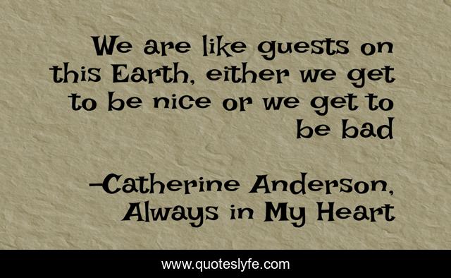 We are like guests on this Earth, either we get to be nice or we get to be bad