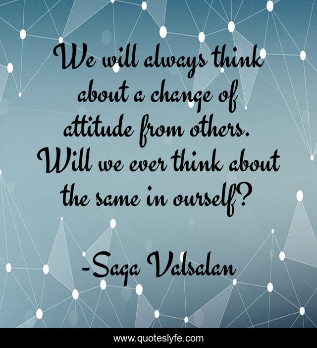 We will always think about a change of attitude from others. Will we ever think about the same in ourself?
