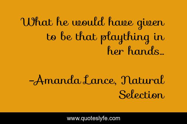 What he would have given to be that plaything in her hands...