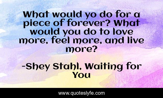 What would yo do for a piece of forever? What would you do to love more, feel more, and live more?