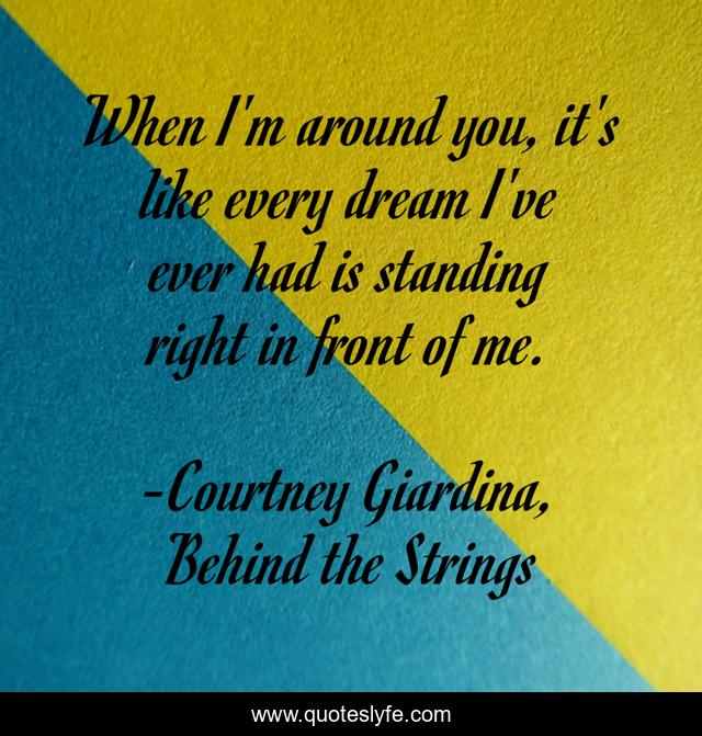 When I'm around you, it's like every dream I've ever had is standing right in front of me.
